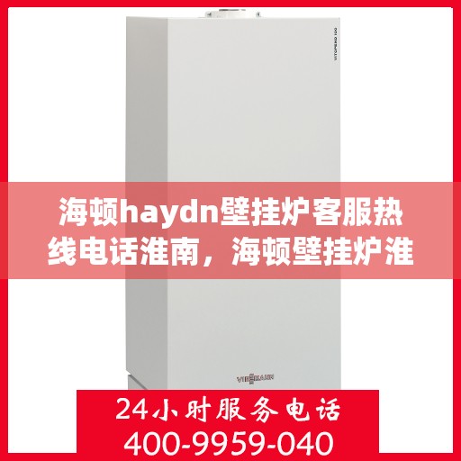 海顿haydn壁挂炉客服热线电话淮南，海顿壁挂炉淮南客服热线电话，专业支持与解决方案一站式服务