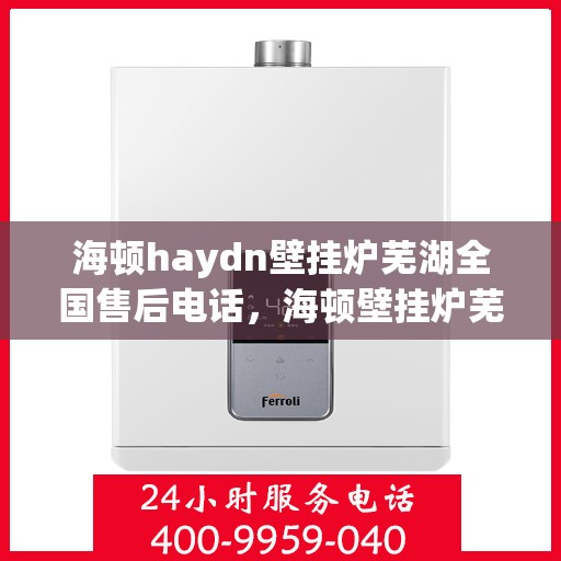海顿haydn壁挂炉芜湖全国售后电话，海顿壁挂炉芜湖售后服务中心联系电话