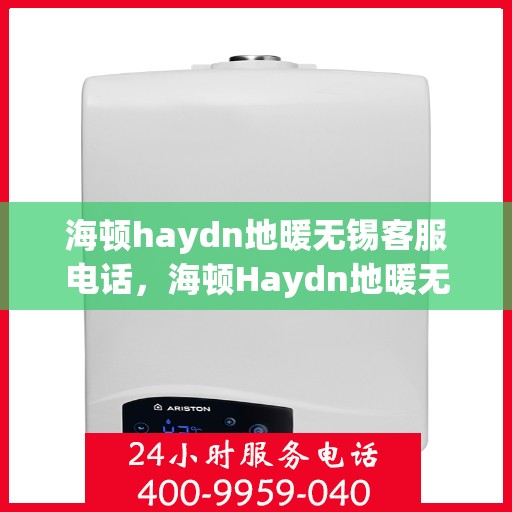 海顿haydn地暖无锡客服电话，海顿Haydn地暖无锡客服热线及售后服务指南
