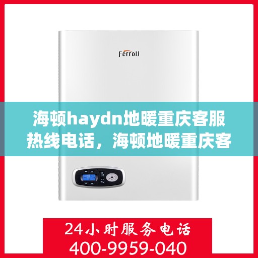 海顿haydn地暖重庆客服热线电话，海顿地暖重庆客服热线电话详解