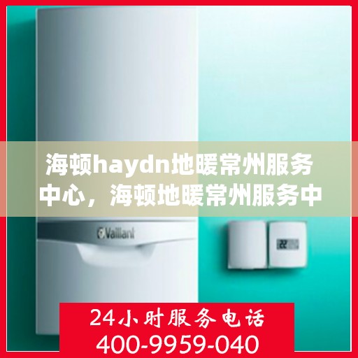 海顿haydn地暖常州服务中心，海顿地暖常州服务中心，专业品质，温暖您的生活
