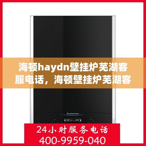 海顿haydn壁挂炉芜湖客服电话，海顿壁挂炉芜湖客服热线及售后支持服务