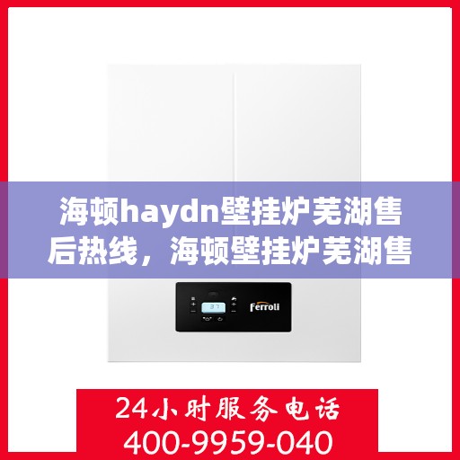 海顿haydn壁挂炉芜湖售后热线，海顿壁挂炉芜湖售后热线及维修服务指南