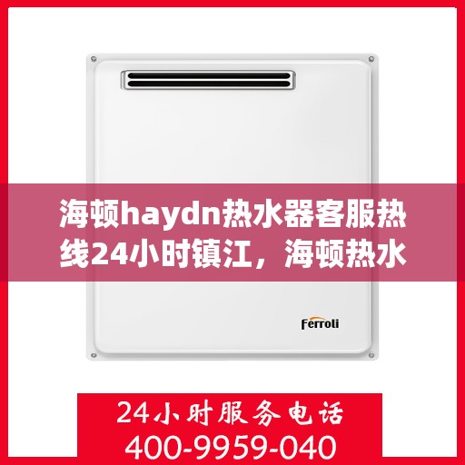 海顿haydn热水器客服热线24小时镇江，海顿热水器镇江客服热线全天候服务，贴心温暖您的生活