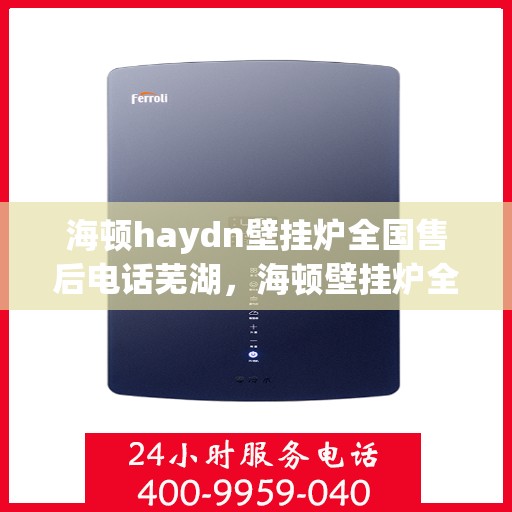 海顿haydn壁挂炉全国售后电话芜湖，海顿壁挂炉全国售后热线及芜湖服务点解析