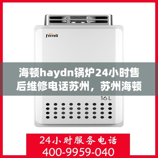 海顿haydn锅炉24小时售后维修电话苏州，苏州海顿锅炉全天候售后维修热线，专业解决您的锅炉问题！