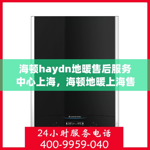 海顿haydn地暖售后服务中心上海，海顿地暖上海售后服务中心，专业维修，温暖您的生活