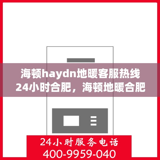 海顿haydn地暖客服热线24小时合肥，海顿地暖合肥24小时客服热线全面解答，温暖您的生活