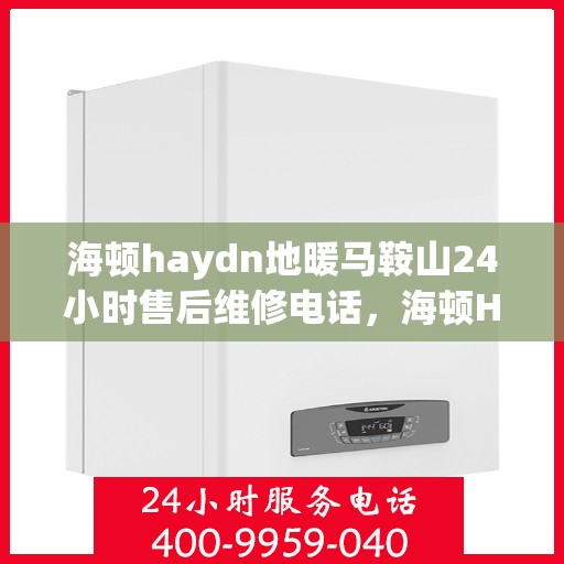 海顿haydn地暖马鞍山24小时售后维修电话，海顿Haydn地暖马鞍山全天候售后维修服务热线