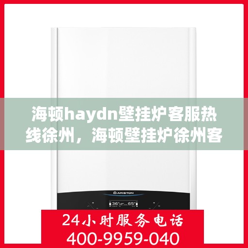 海顿haydn壁挂炉客服热线徐州，海顿壁挂炉徐州客服热线全面支持，专业解答您的疑问