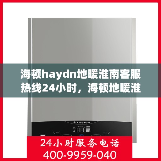 海顿haydn地暖淮南客服热线24小时，海顿地暖淮南全天候客服热线，贴心温暖，服务无休