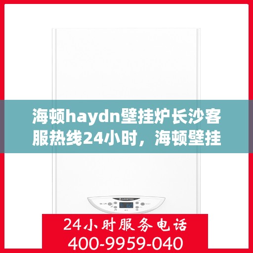 海顿haydn壁挂炉长沙客服热线24小时，海顿壁挂炉长沙全天候客服热线，贴心服务随时在线