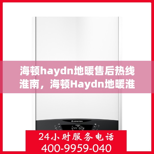 海顿haydn地暖售后热线淮南，海顿Haydn地暖淮南售后服务热线详解
