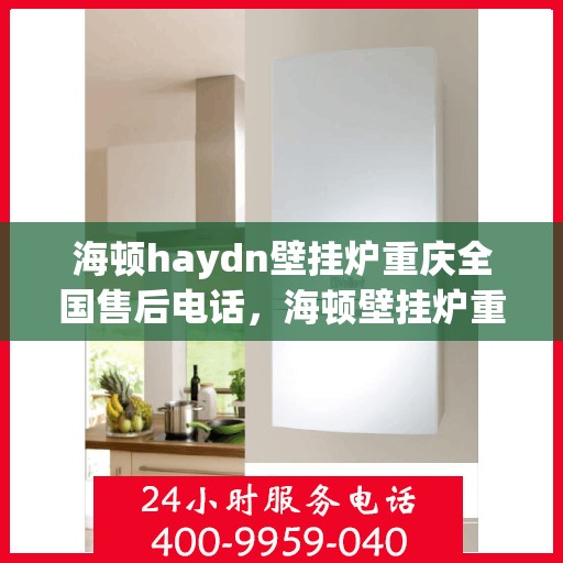 海顿haydn壁挂炉重庆全国售后电话，海顿壁挂炉重庆售后服务中心电话号码查询