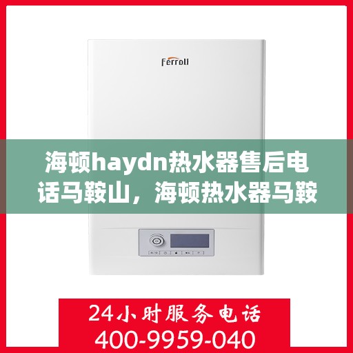 海顿haydn热水器售后电话马鞍山，海顿热水器马鞍山售后热线及服务指南