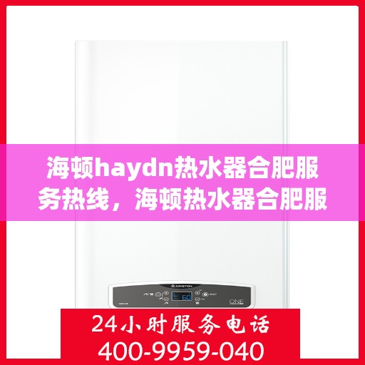 海顿haydn热水器合肥服务热线，海顿热水器合肥服务热线，专业售后，温暖您的生活