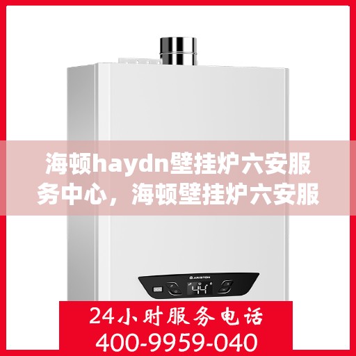 海顿haydn壁挂炉六安服务中心，海顿壁挂炉六安服务中心，专业维修与优质服务并行