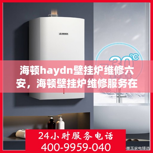 海顿haydn壁挂炉维修六安，海顿壁挂炉维修服务在六安，专业团队解决您的壁挂炉问题