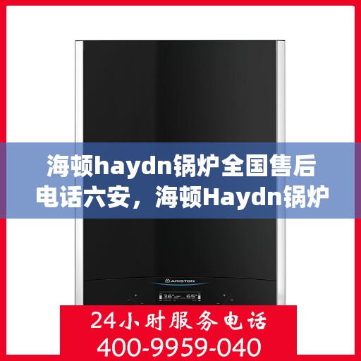 海顿haydn锅炉全国售后电话六安，海顿Haydn锅炉全国售后电话在六安，专业维修与贴心服务