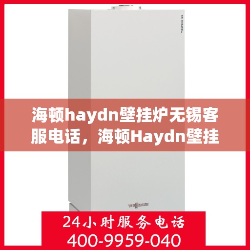 海顿haydn壁挂炉无锡客服电话，海顿Haydn壁挂炉无锡客服热线及售后服务指南