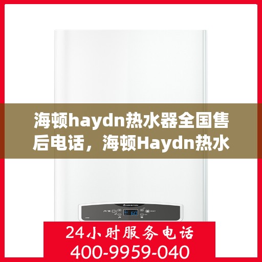 海顿haydn热水器全国售后电话，海顿Haydn热水器售后服务热线及全国售后电话汇总