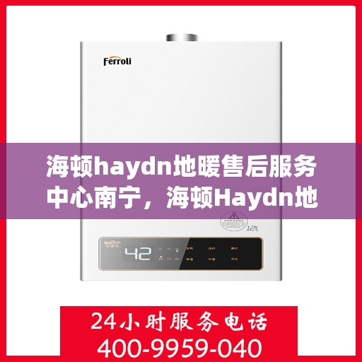 海顿haydn地暖售后服务中心南宁，海顿Haydn地暖南宁售后服务中心，专业维修，贴心服务
