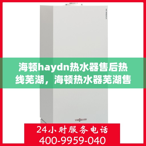 海顿haydn热水器售后热线芜湖，海顿热水器芜湖售后热线及服务一览