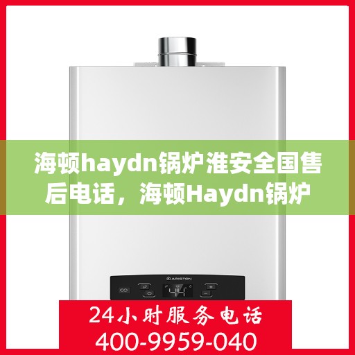 海顿haydn锅炉淮安全国售后电话，海顿Haydn锅炉淮安全国售后热线及专业服务一览