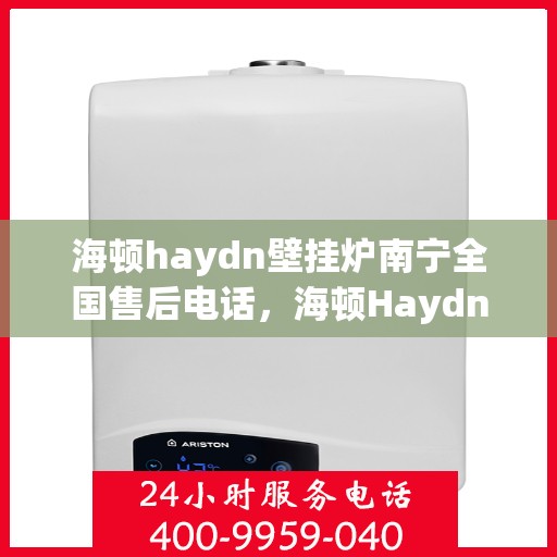 海顿haydn壁挂炉南宁全国售后电话，海顿Haydn壁挂炉南宁售后服务中心联系电话