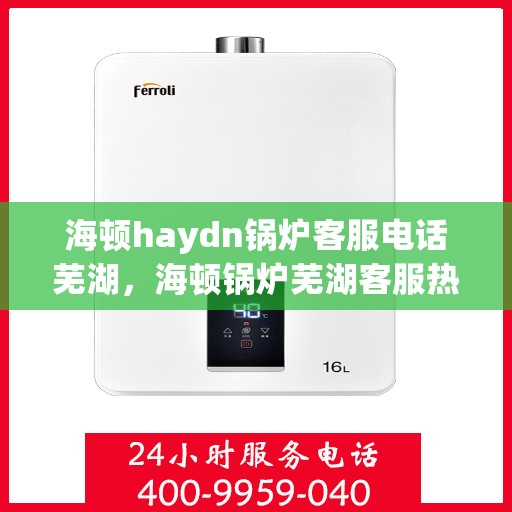 海顿haydn锅炉客服电话芜湖，海顿锅炉芜湖客服热线及售后支持指南