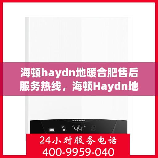 海顿haydn地暖合肥售后服务热线，海顿Haydn地暖售后服务热线在合肥，专业团队为您提供贴心服务