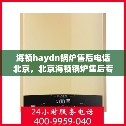 海顿haydn锅炉售后电话北京，北京海顿锅炉售后专业团队联系方式
