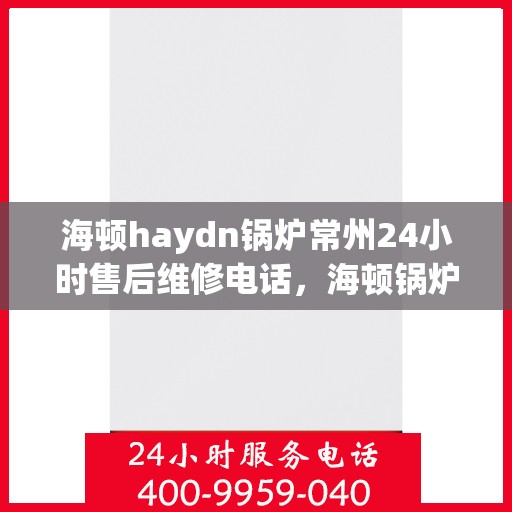 海顿haydn锅炉常州24小时售后维修电话，海顿锅炉常州全天候售后维修热线专业服务您每一刻