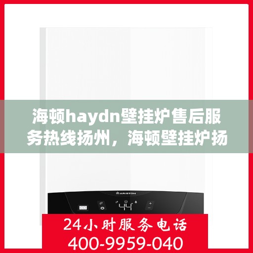 海顿haydn壁挂炉售后服务热线扬州，海顿壁挂炉扬州售后服务热线及维修指南