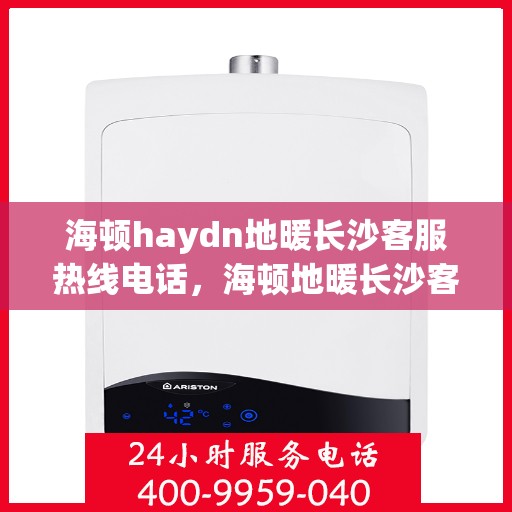 海顿haydn地暖长沙客服热线电话，海顿地暖长沙客服热线电话详解