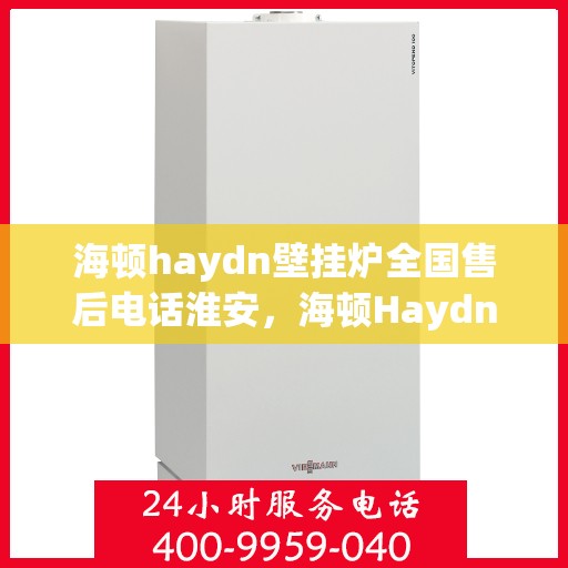 海顿haydn壁挂炉全国售后电话淮安，海顿Haydn壁挂炉淮安售后热线及维修服务指南