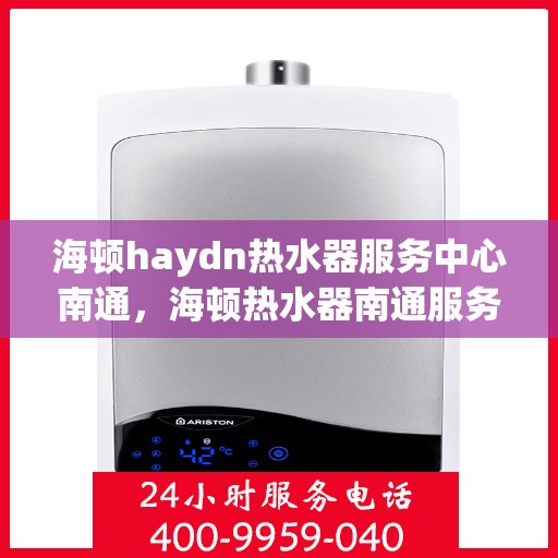 海顿haydn热水器服务中心南通，海顿热水器南通服务中心，专业维修，温暖您的生活