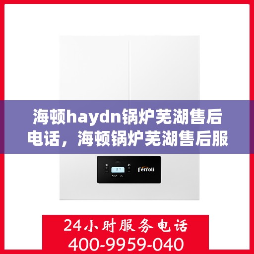 海顿haydn锅炉芜湖售后电话，海顿锅炉芜湖售后服务中心联系电话
