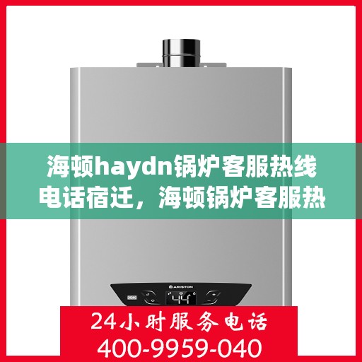 海顿haydn锅炉客服热线电话宿迁，海顿锅炉客服热线电话宿迁——专业支持与解决方案的链接