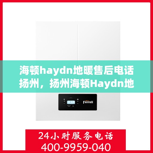 海顿haydn地暖售后电话扬州，扬州海顿Haydn地暖售后服务热线及联系方式