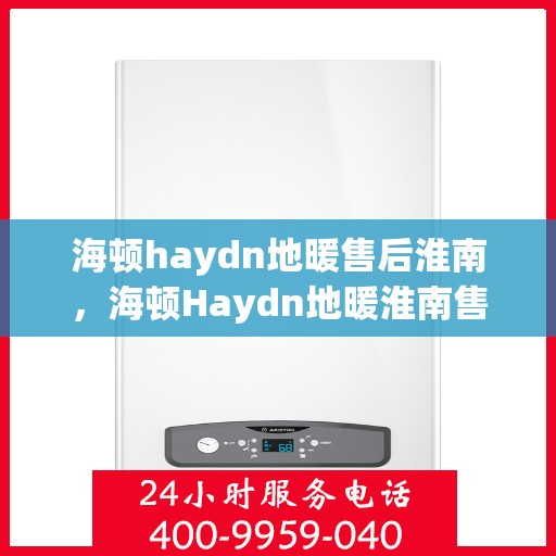 海顿haydn地暖售后淮南，海顿Haydn地暖淮南售后服务解析