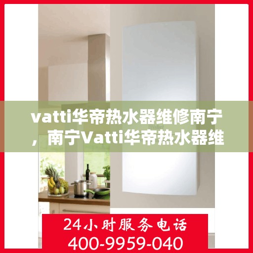 vatti华帝热水器维修南宁，南宁Vatti华帝热水器维修专业服务