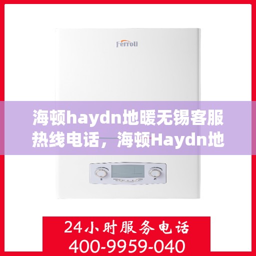 海顿haydn地暖无锡客服热线电话，海顿Haydn地暖无锡客服热线电话全攻略，一站式解决您的地暖问题