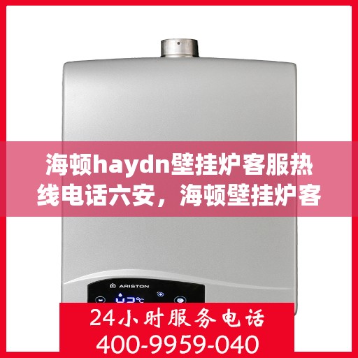 海顿haydn壁挂炉客服热线电话六安，海顿壁挂炉客服热线在六安，专业团队为您提供贴心服务
