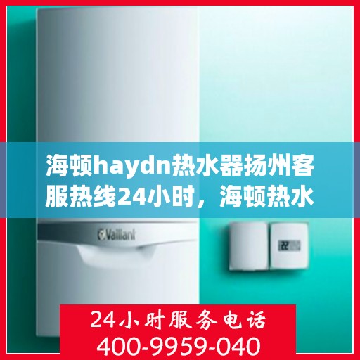 海顿haydn热水器扬州客服热线24小时，海顿热水器扬州客服热线全天候服务热线
