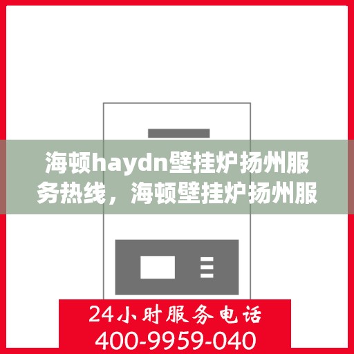 海顿haydn壁挂炉扬州服务热线，海顿壁挂炉扬州服务热线，专业维修与售后支持团队为您服务