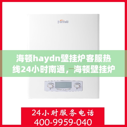 海顿haydn壁挂炉客服热线24小时南通，海顿壁挂炉全天候客服热线，南通地区用户服务保障24小时不间断