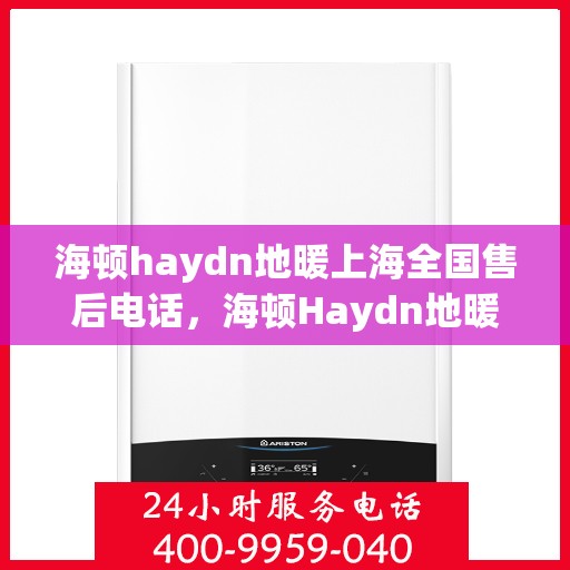 海顿haydn地暖上海全国售后电话，海顿Haydn地暖上海售后热线及全国服务网点一览