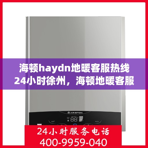 海顿haydn地暖客服热线24小时徐州，海顿地暖客服热线全天候服务徐州地区，专业解答与售后无忧