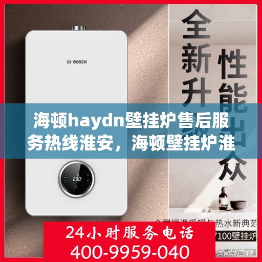 海顿haydn壁挂炉售后服务热线淮安，海顿壁挂炉淮安售后服务热线，专业解决您的供暖问题